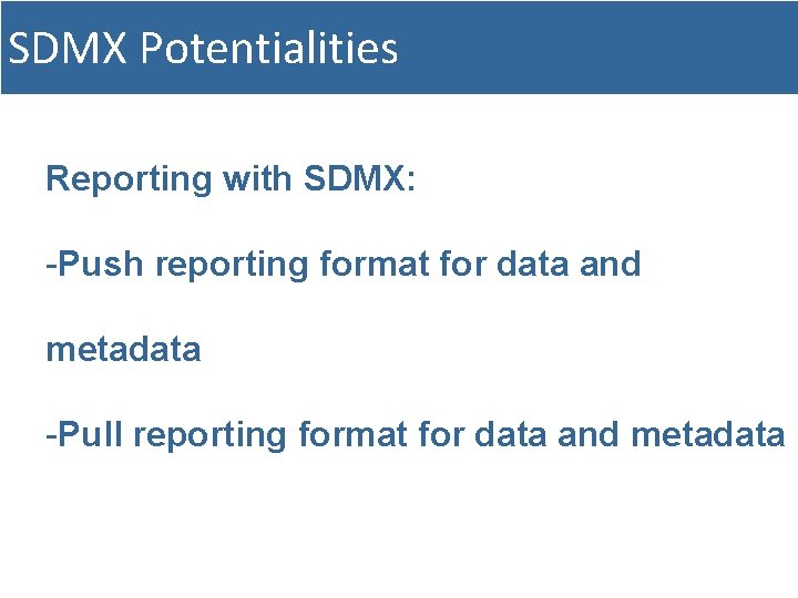 SDMX Potentialities Reporting with SDMX: -Push reporting format for data and metadata -Pull reporting