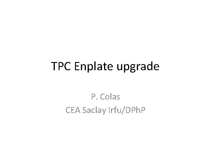 TPC Enplate upgrade P. Colas CEA Saclay Irfu/DPh. P 