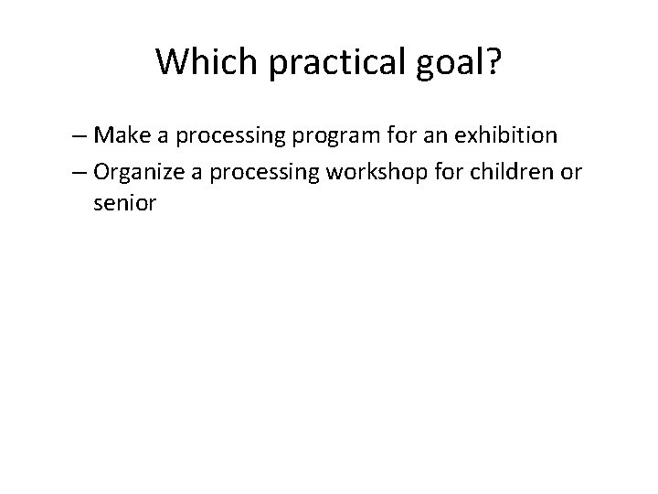 Which practical goal? – Make a processing program for an exhibition – Organize a