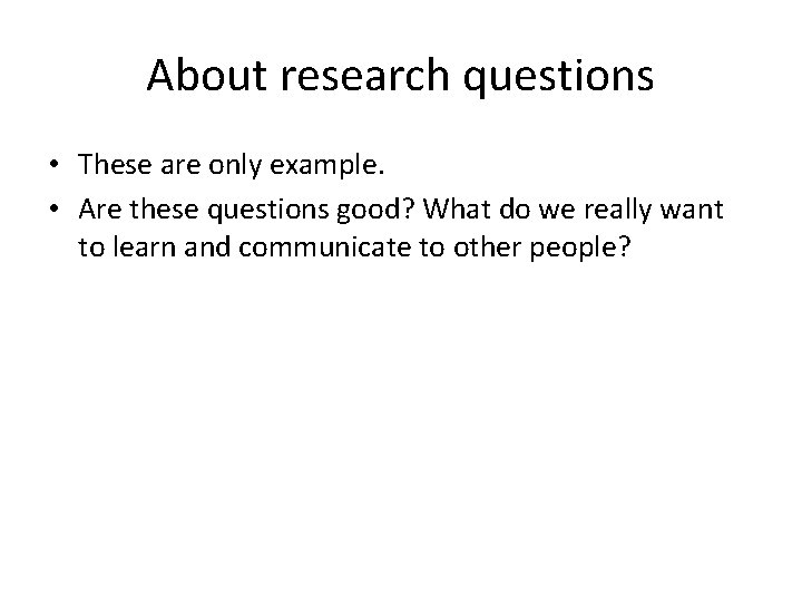 About research questions • These are only example. • Are these questions good? What