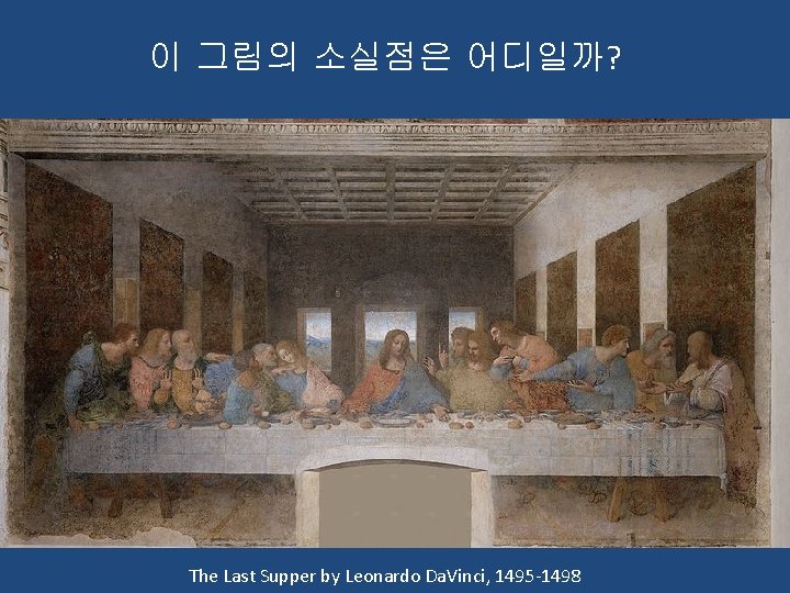 이 그림의 소실점은 어디일까? The Last Supper by Leonardo Da. Vinci, 1495 -1498 