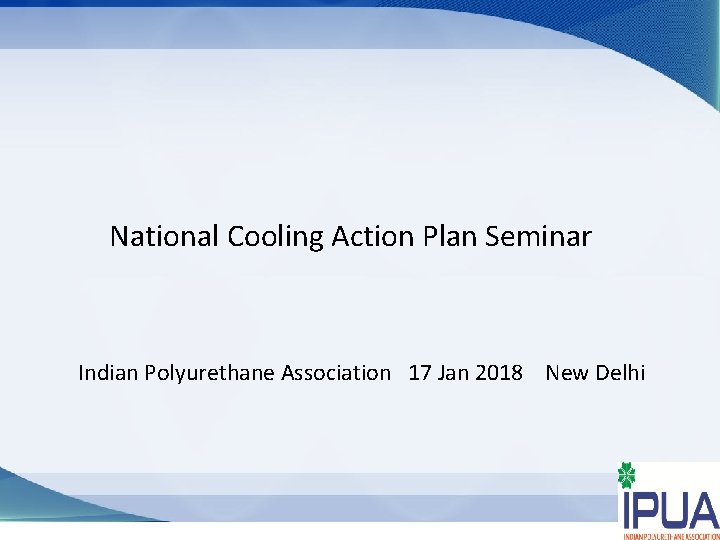 National Cooling Action Plan Seminar Indian Polyurethane Association 17 Jan 2018 New Delhi 1