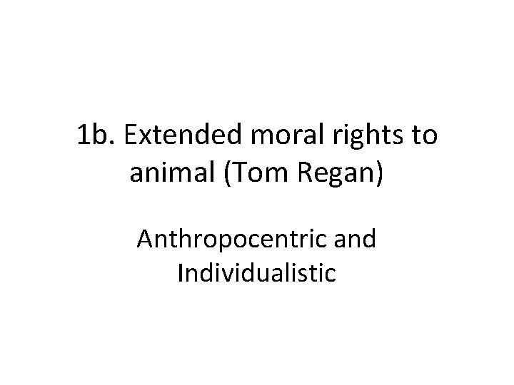 1 b. Extended moral rights to animal (Tom Regan) Anthropocentric and Individualistic 