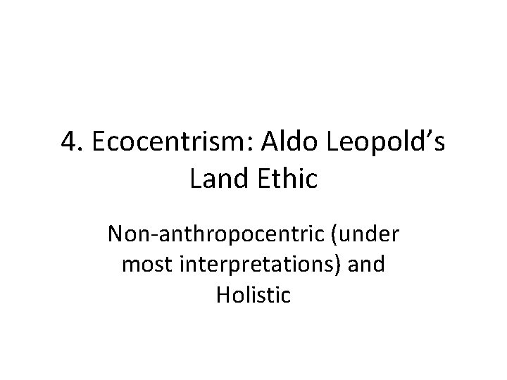 4. Ecocentrism: Aldo Leopold’s Land Ethic Non-anthropocentric (under most interpretations) and Holistic 