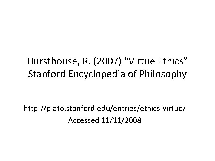 Hursthouse, R. (2007) “Virtue Ethics” Stanford Encyclopedia of Philosophy http: //plato. stanford. edu/entries/ethics-virtue/ Accessed