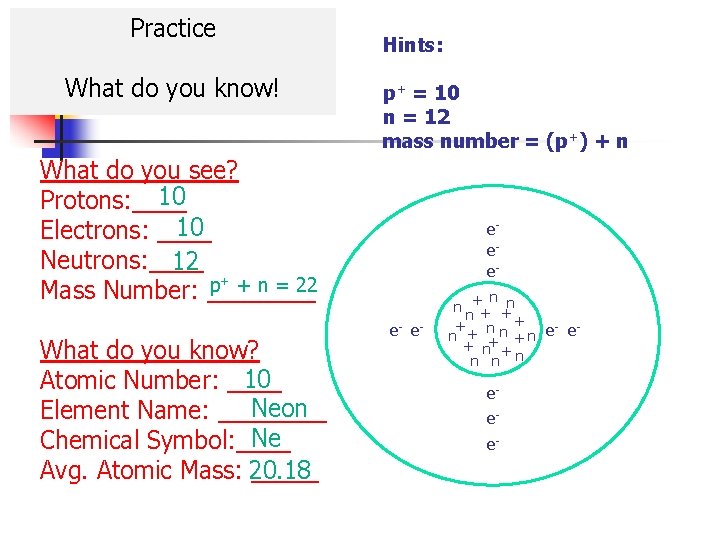 Practice What do you know! Hints: p+ = 10 n = 12 mass number