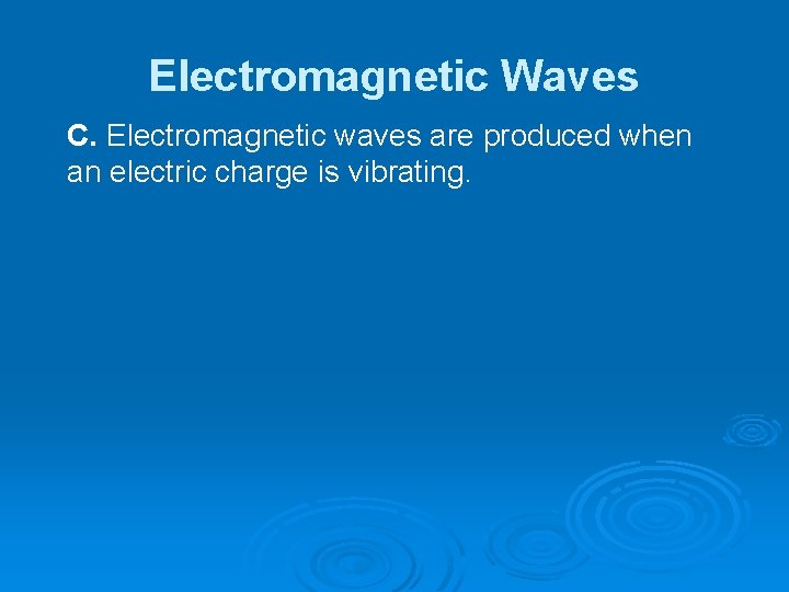 Electromagnetic Waves C. Electromagnetic waves are produced when an electric charge is vibrating. 