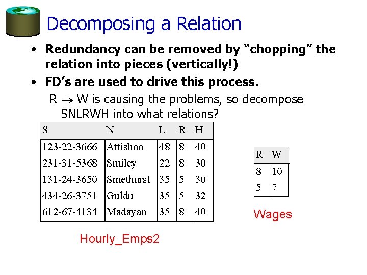 Decomposing a Relation • Redundancy can be removed by “chopping” the relation into pieces