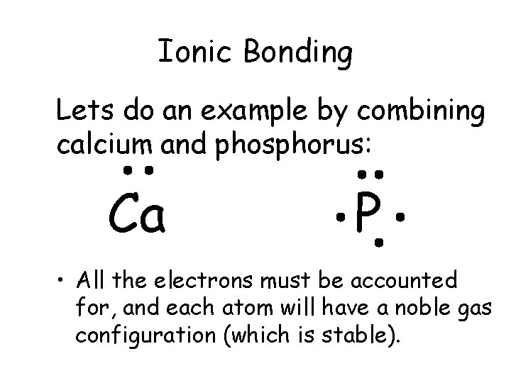 Ionic Bonding Lets do an example by combining calcium and phosphorus: Ca P • Ionic Bonding Lets do an example by combining calcium and phosphorus: Ca P •