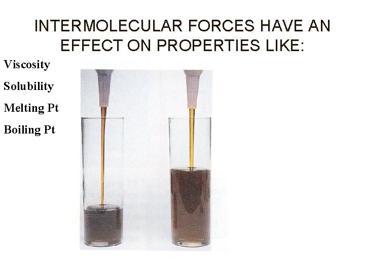 INTERMOLECULAR FORCES HAVE AN EFFECT ON PROPERTIES LIKE: Viscosity Solubility Melting Pt Boiling Pt INTERMOLECULAR FORCES HAVE AN EFFECT ON PROPERTIES LIKE: Viscosity Solubility Melting Pt Boiling Pt