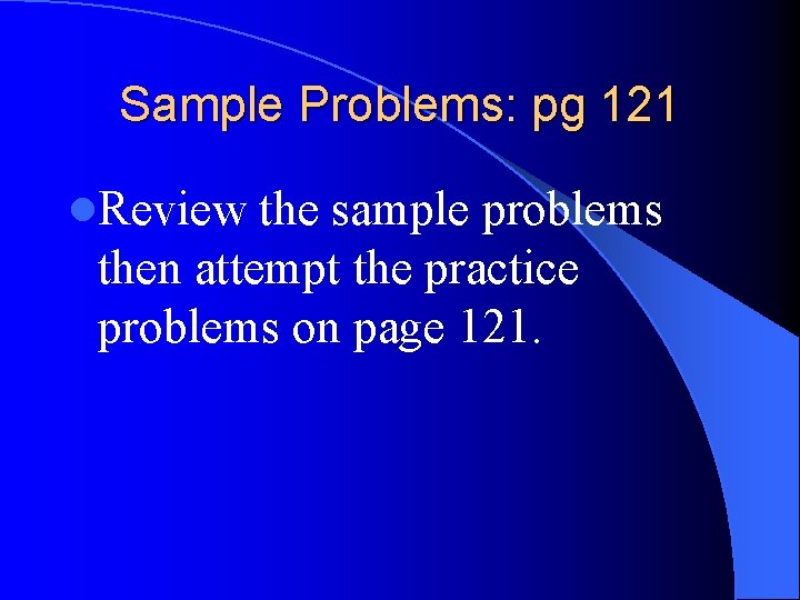 Sample Problems: pg 121 l. Review the sample problems then attempt the practice problems