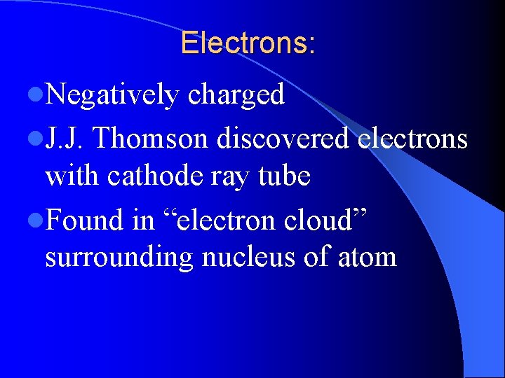 Electrons: l. Negatively charged l. J. J. Thomson discovered electrons with cathode ray tube