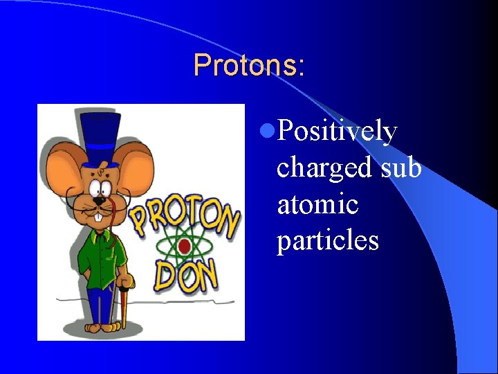 Protons: l. Positively charged sub atomic particles 