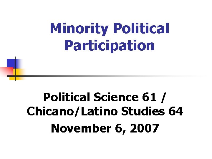 Minority Political Participation Political Science 61 / Chicano/Latino Studies 64 November 6, 2007 