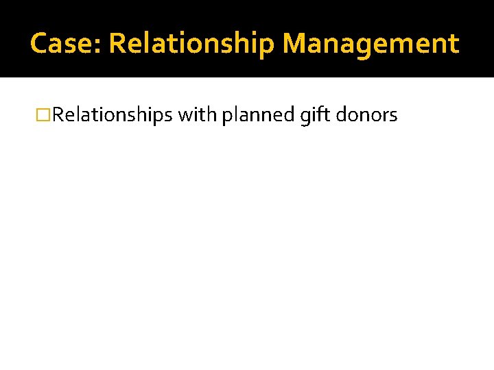 Case: Relationship Management �Relationships with planned gift donors 