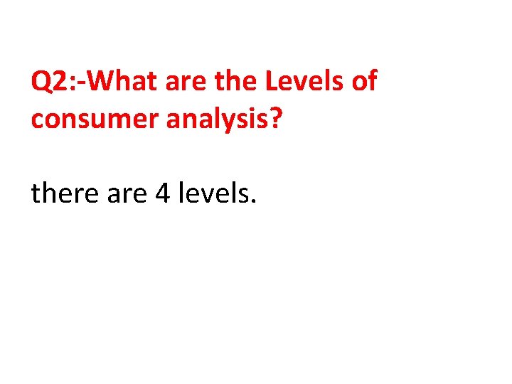 Q 2: -What are the Levels of consumer analysis? there are 4 levels. 