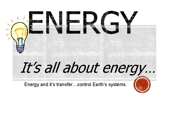 It’s all about energy… Energy and it’s transfer…control Earth’s systems. 