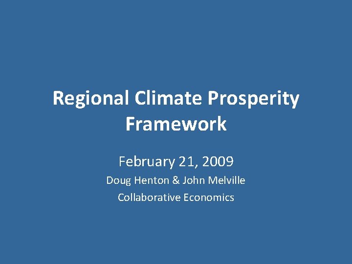 Regional Climate Prosperity Framework February 21, 2009 Doug Henton & John Melville Collaborative Economics