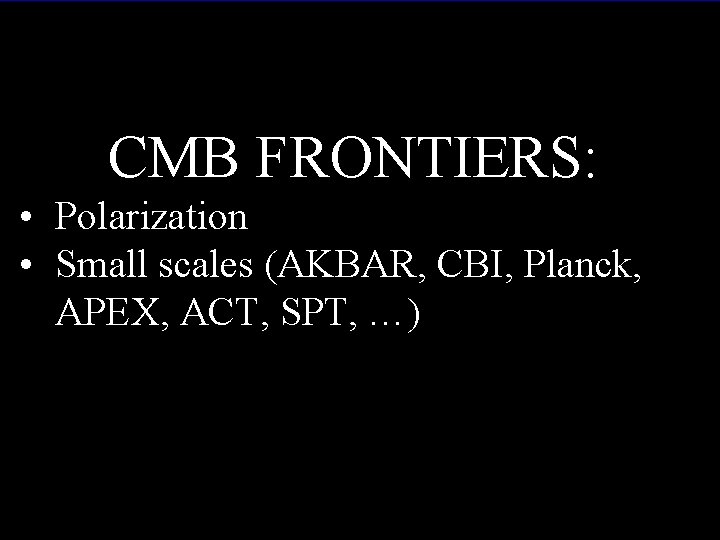 CMB FRONTIERS: • Polarization • Small scales (AKBAR, CBI, Planck, APEX, ACT, SPT, …)