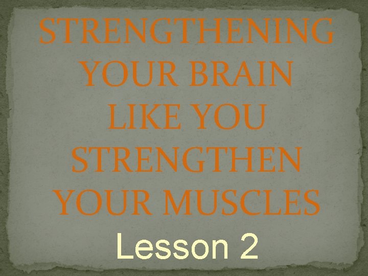 STRENGTHENING YOUR BRAIN LIKE YOU STRENGTHEN YOUR MUSCLES Lesson 2 