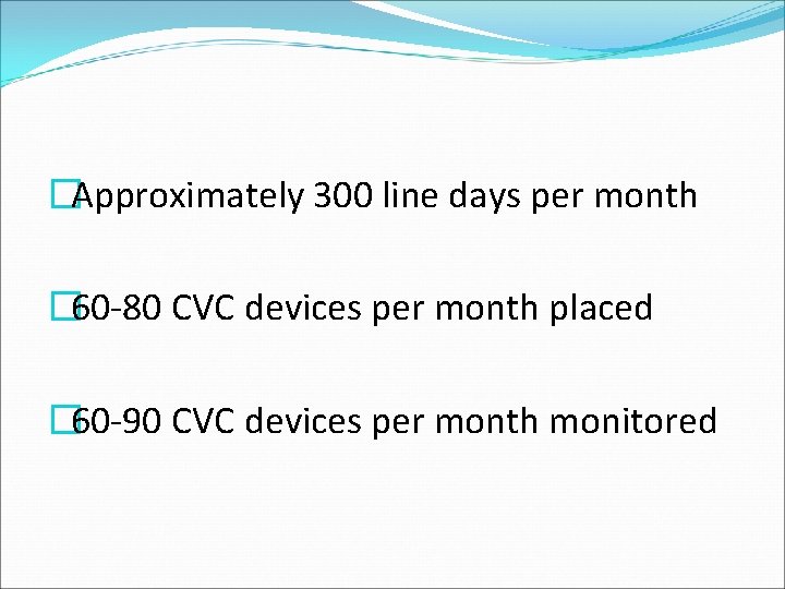 �Approximately 300 line days per month � 60 -80 CVC devices per month placed