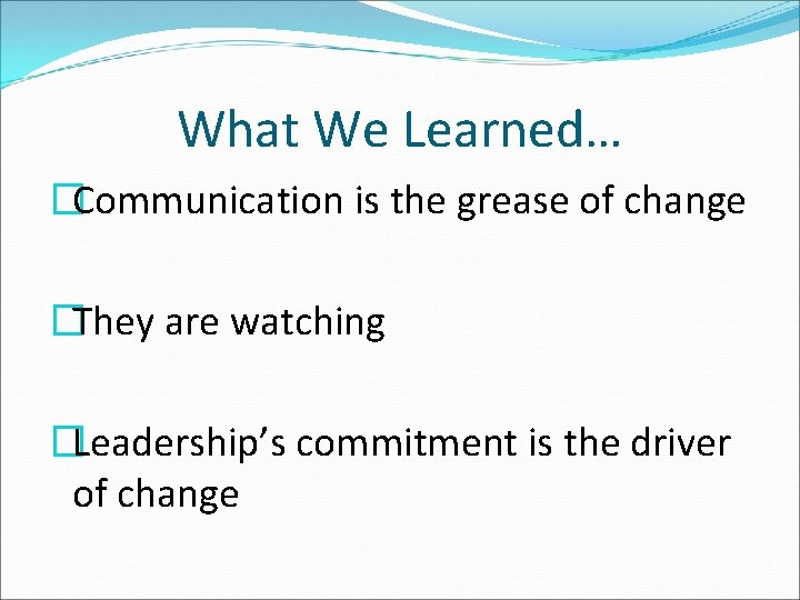 What We Learned… �Communication is the grease of change �They are watching �Leadership’s commitment