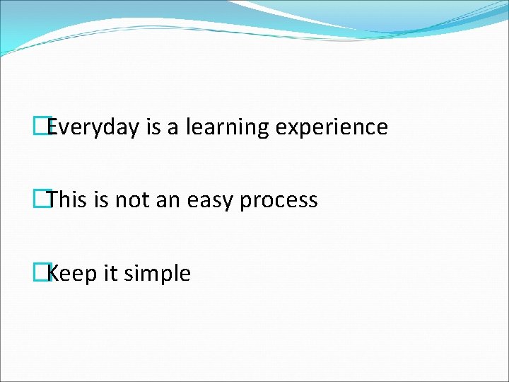 �Everyday is a learning experience �This is not an easy process �Keep it simple