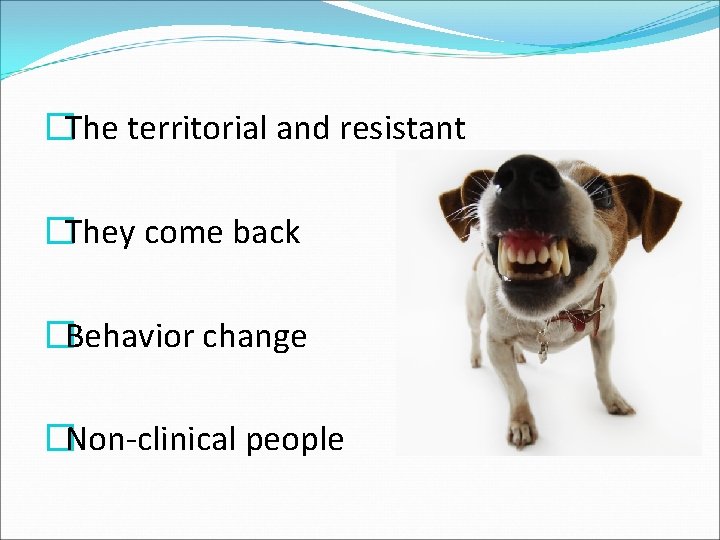 �The territorial and resistant �They come back �Behavior change �Non-clinical people 