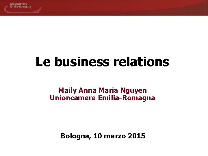 Le business relations Maily Anna Maria Nguyen Unioncamere Emilia-Romagna Bologna, 10 marzo 2015 