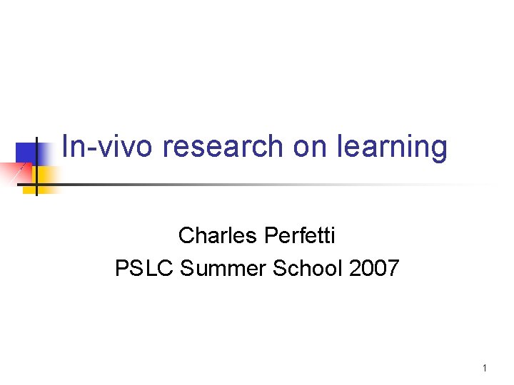 In-vivo research on learning Charles Perfetti PSLC Summer School 2007 1 