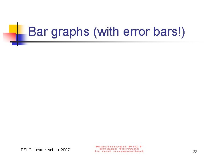 Bar graphs (with error bars!) PSLC summer school 2007 22 