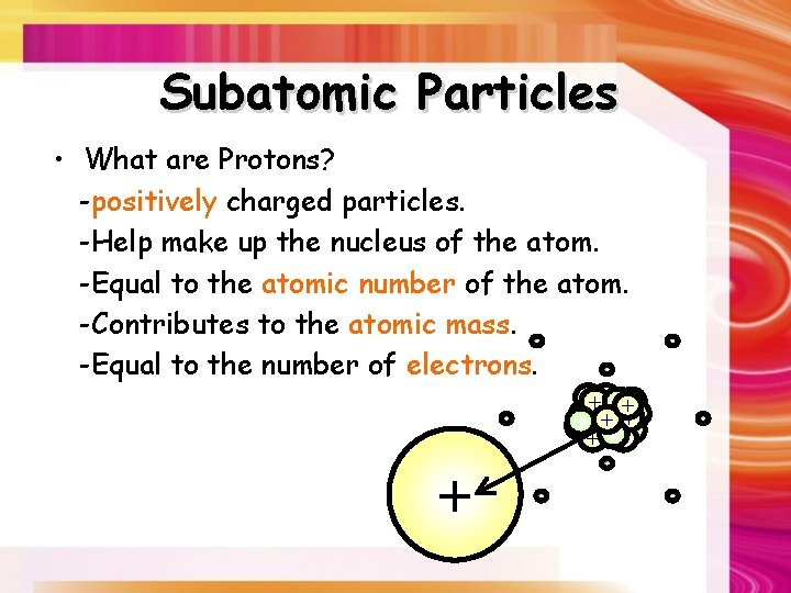 Subatomic Particles • What are Protons? -positively charged particles. -Help make up the nucleus
