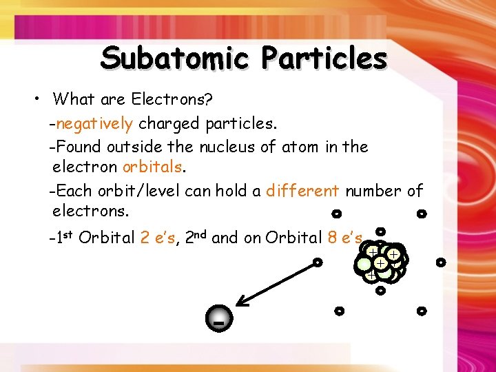 Subatomic Particles • What are Electrons? -negatively charged particles. -Found outside the nucleus of