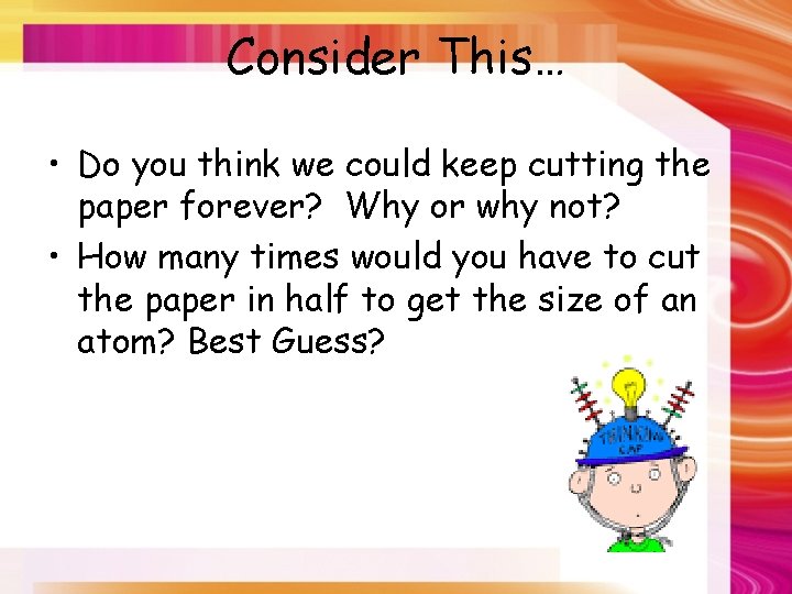 Consider This… • Do you think we could keep cutting the paper forever? Why