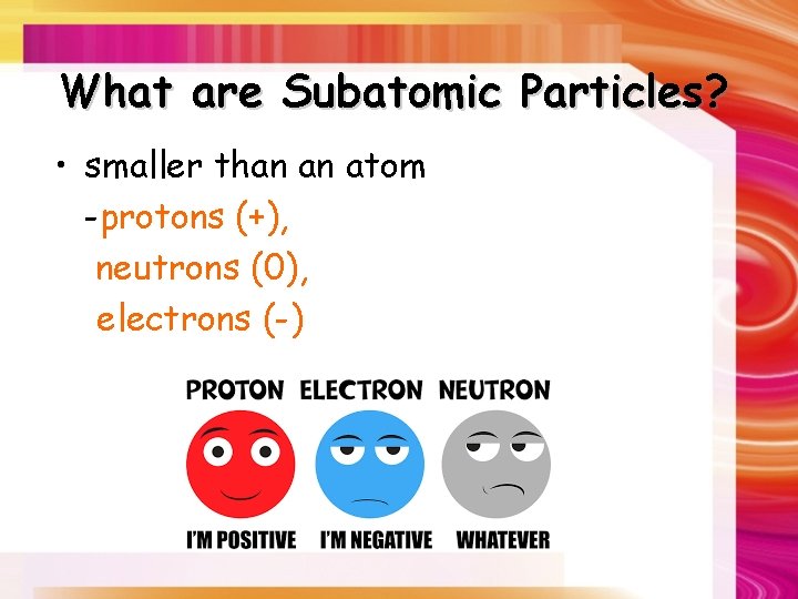 What are Subatomic Particles? • smaller than an atom -protons (+), neutrons (0), electrons