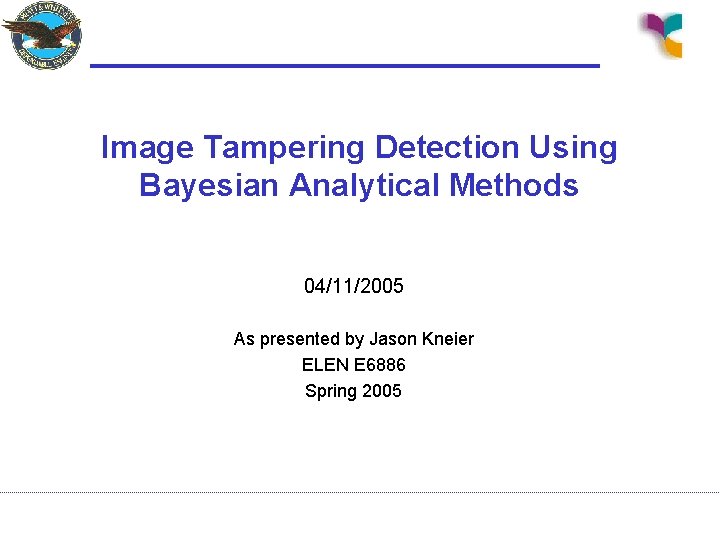 Image Tampering Detection Using Bayesian Analytical Methods 04/11/2005 As presented by Jason Kneier ELEN