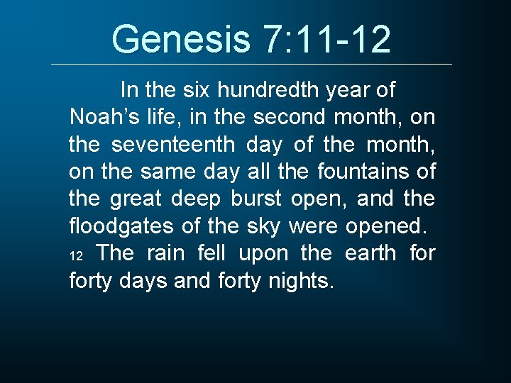 Genesis 7: 11 -12 In the six hundredth year of Noah’s life, in the
