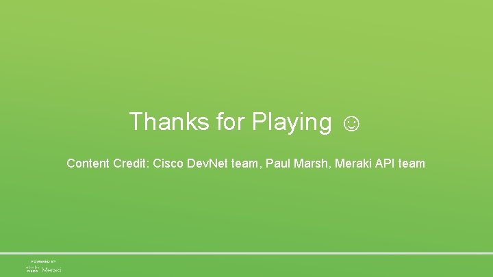 Thanks for Playing ☺ Content Credit: Cisco Dev. Net team, Paul Marsh, Meraki API