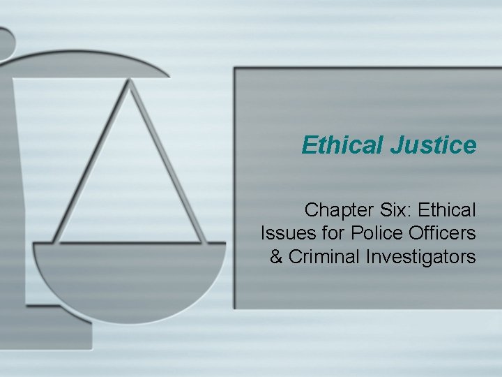 Ethical Justice Chapter Six: Ethical Issues for Police Officers & Criminal Investigators 