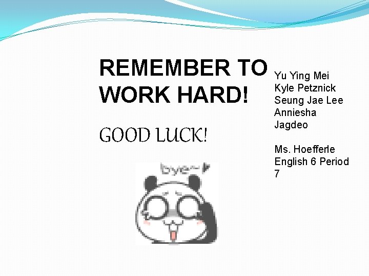 REMEMBER TO Yu Ying Mei Kyle Petznick WORK HARD! Seung Jae Lee GOOD LUCK!