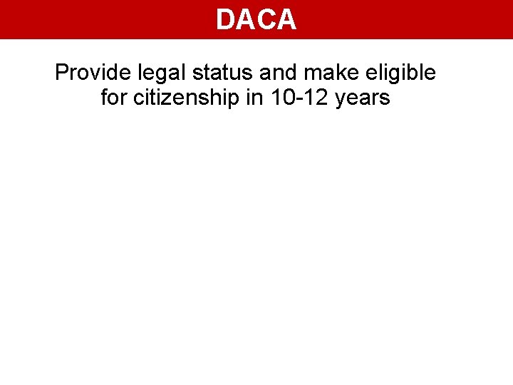 DACA Provide legal status and make eligible for citizenship in 10 -12 years 