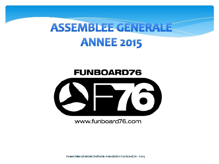 ASSEMBLEE GENERALE ANNEE 2015 Assemblée Générale Ordinaire Association Funboard 76 - 2015 