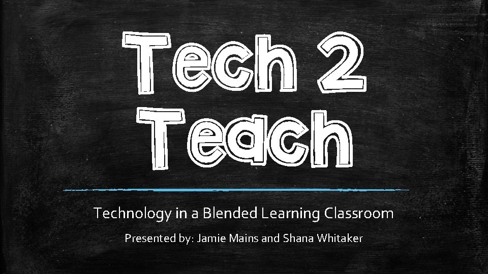 Tech 2 Teach Technology in a Blended Learning Classroom Presented by: Jamie Mains and
