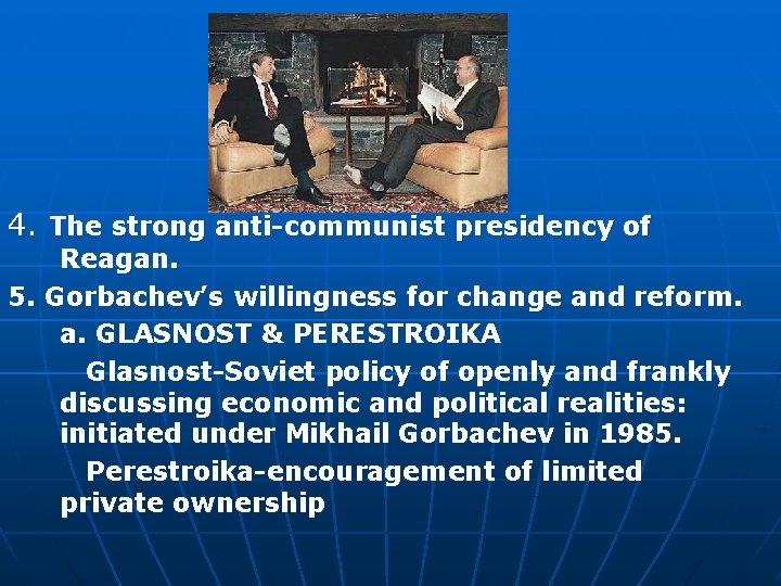 4. The strong anti-communist presidency of Reagan. 5. Gorbachev’s willingness for change and reform.