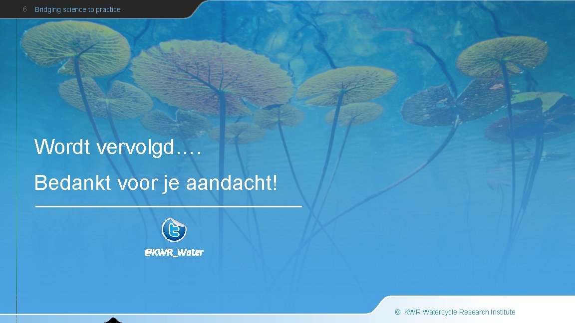 6 Bridging science to practice Wordt vervolgd…. Bedankt voor je aandacht! © KWR Watercycle