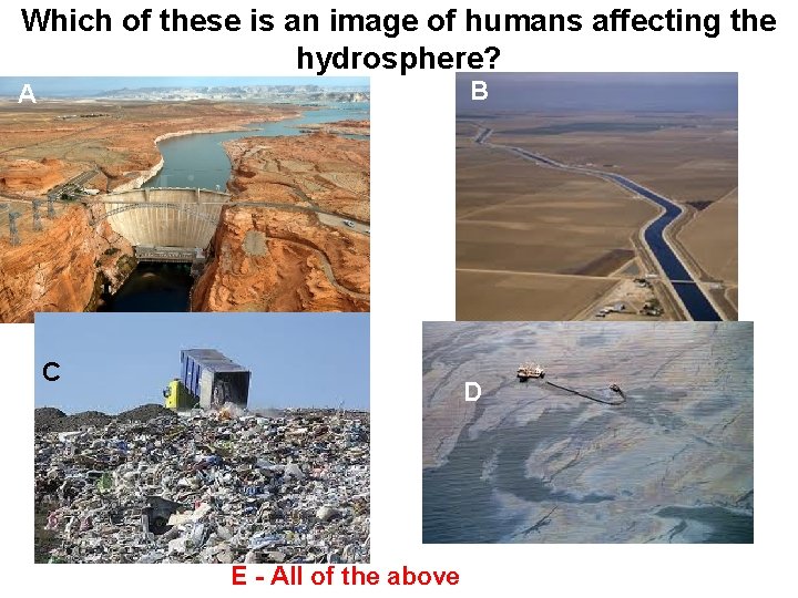 Which of these is an image of humans affecting the hydrosphere? B A C