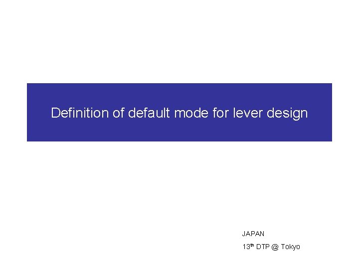 Definition of default mode for lever design JAPAN 13 th DTP @ Tokyo 