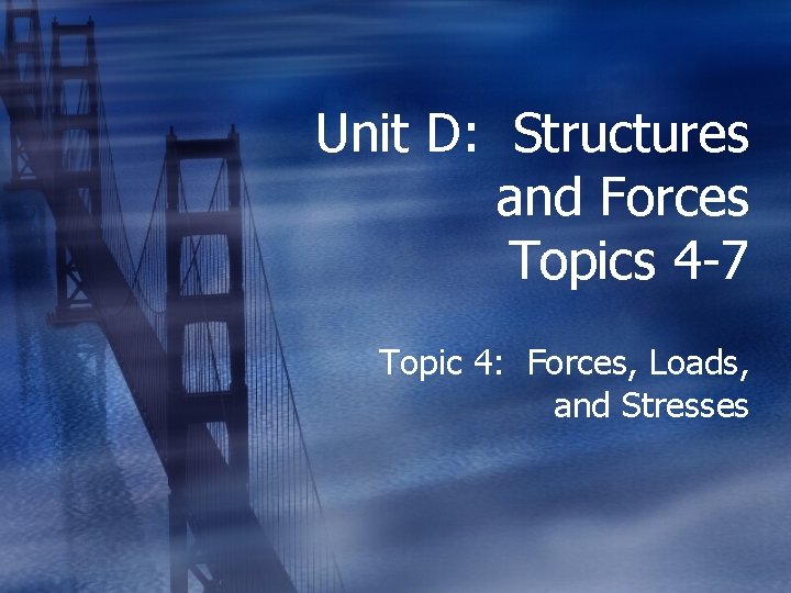 Unit D: Structures and Forces Topics 4 -7 Topic 4: Forces, Loads, and Stresses