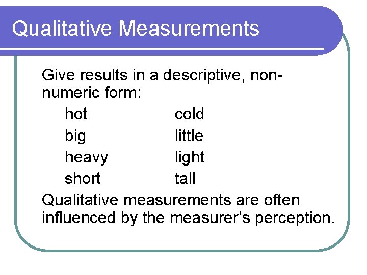 Qualitative Measurements Give results in a descriptive, nonnumeric form: hot cold big little heavy Qualitative Measurements Give results in a descriptive, nonnumeric form: hot cold big little heavy