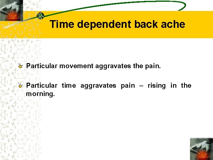 Time dependent back ache Particular movement aggravates the pain. Particular time aggravates pain –